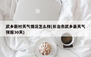 武乡新村天气情况怎么样(长治市武乡县天气预报30天)