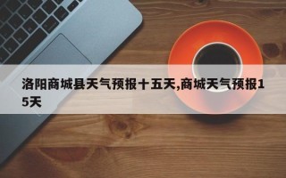 洛阳商城县天气预报十五天,商城天气预报15天