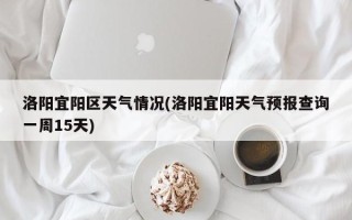 洛阳宜阳区天气情况(洛阳宜阳天气预报查询一周15天)