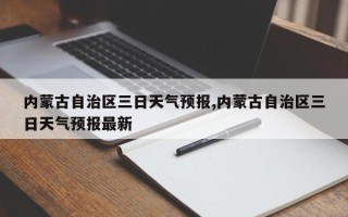 内蒙古自治区三日天气预报,内蒙古自治区三日天气预报最新