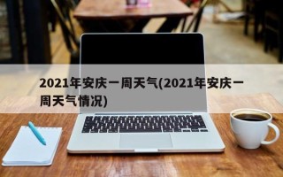 2021年安庆一周天气(2021年安庆一周天气情况)