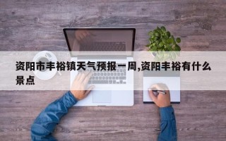 资阳市丰裕镇天气预报一周,资阳丰裕有什么景点