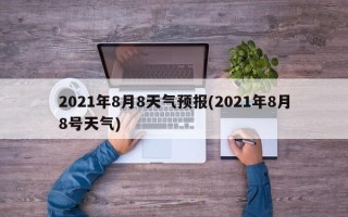 2021年8月8天气预报(2021年8月8号天气)