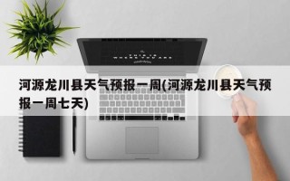 河源龙川县天气预报一周(河源龙川县天气预报一周七天)