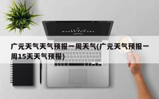广元天气天气预报一周天气(广元天气预报一周15天天气预报)