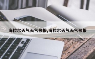 海拉尔天气天气预报,海拉尔天气天气预报