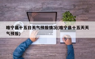 睢宁县十五日天气预报情况(睢宁县十五天天气预报)