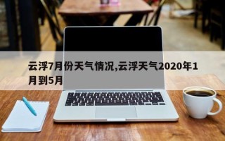 云浮7月份天气情况,云浮天气2020年1月到5月