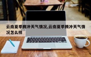 云南夏季腾冲天气情况,云南夏季腾冲天气情况怎么样
