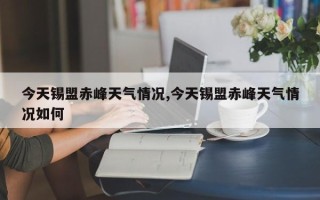今天锡盟赤峰天气情况,今天锡盟赤峰天气情况如何