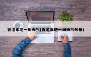 香港本地一周天气(香港本地一周天气预报)