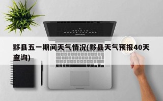 黟县五一期间天气情况(黟县天气预报40天查询)