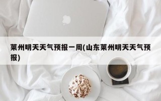 莱州明天天气预报一周(山东莱州明天天气预报)