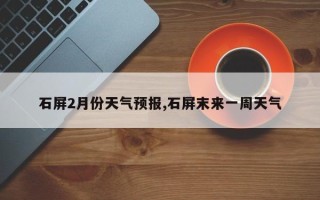 石屏2月份天气预报,石屏末来一周天气