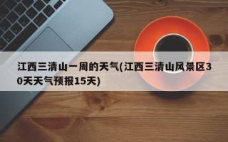 江西三清山一周的天气(江西三清山风景区30天天气预报15天)