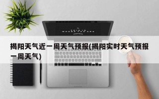 揭阳天气近一周天气预报(揭阳实时天气预报一周天气)
