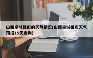 山西皇城相府的天气情况(山西皇城相府天气预报15天查询)