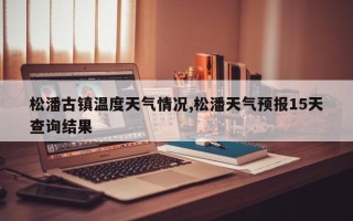 松潘古镇温度天气情况,松潘天气预报15天查询结果