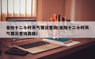 金阳十二小时天气情况查询(金阳十二小时天气情况查询表格)