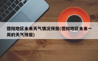 德阳地区未来天气情况预报(德阳地区未来一周的天气预报)