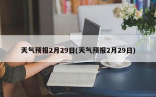 天气预报2月29日(天气预报2月29日)