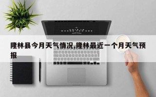 隆林县今月天气情况,隆林最近一个月天气预报