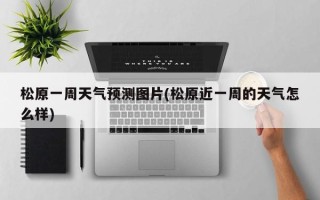 松原一周天气预测图片(松原近一周的天气怎么样)
