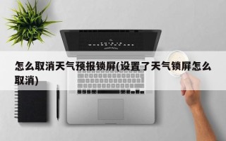 怎么取消天气预报锁屏(设置了天气锁屏怎么取消)