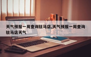 天气预报一周查询驻马店,天气预报一周查询驻马店天气