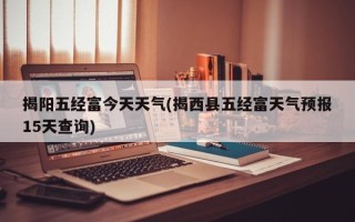 揭阳五经富今天天气(揭西县五经富天气预报15天查询)