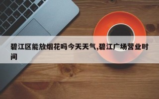 碧江区能放烟花吗今天天气,碧江广场营业时间