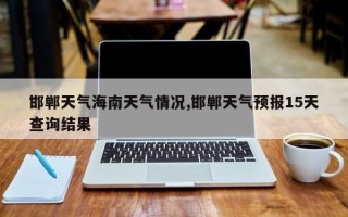 邯郸天气海南天气情况,邯郸天气预报15天查询结果