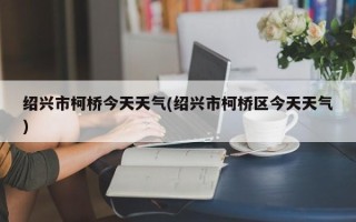 绍兴市柯桥今天天气(绍兴市柯桥区今天天气)