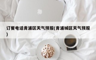 订餐电话青浦区天气预报(青浦城区天气预报)