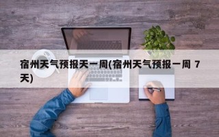 宿州天气预报天一周(宿州天气预报一周 7天)