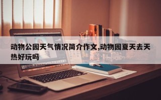 动物公园天气情况简介作文,动物园夏天去天热好玩吗