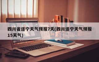 四川省遂宁天气预报7天(四川遂宁天气预报15天气)