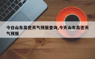 今日山东高密天气预报查询,今天山东高密天气预报