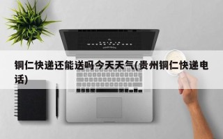 铜仁快递还能送吗今天天气(贵州铜仁快递电话)