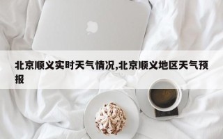 北京顺义实时天气情况,北京顺义地区天气预报