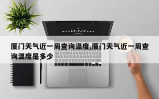 厦门天气近一周查询温度,厦门天气近一周查询温度是多少