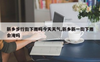 新乡步行街下雨吗今天天气,新乡新一街下雨会淹吗
