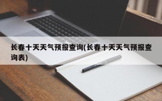 长春十天天气预报查询(长春十天天气预报查询表)