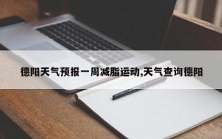 德阳天气预报一周减脂运动,天气查询德阳