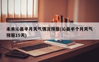 未来沁县半月天气情况预报(沁县半个月天气预报15天)