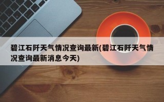 碧江石阡天气情况查询最新(碧江石阡天气情况查询最新消息今天)