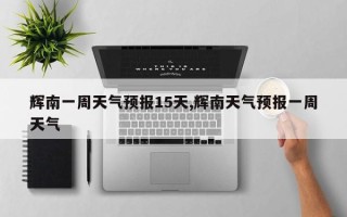 辉南一周天气预报15天,辉南天气预报一周天气