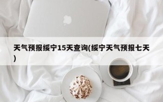 天气预报绥宁15天查询(绥宁天气预报七天)