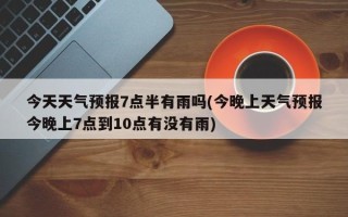 今天天气预报7点半有雨吗(今晚上天气预报今晚上7点到10点有没有雨)
