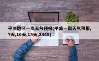 平凉地区一周天气预报(平凉一周天气预报,7天,10天,15天,2345)